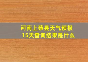 河南上蔡县天气预报15天查询结果是什么