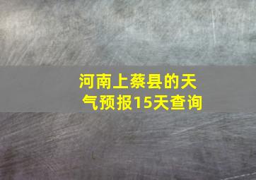 河南上蔡县的天气预报15天查询