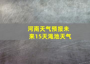 河南天气预报未来15天渑池天气