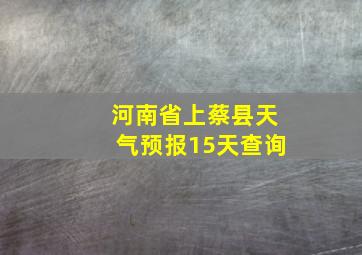 河南省上蔡县天气预报15天查询