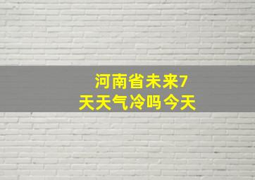 河南省未来7天天气冷吗今天