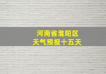 河南省淮阳区天气预报十五天