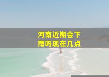 河南近期会下雨吗现在几点