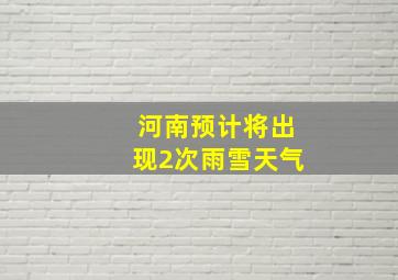 河南预计将出现2次雨雪天气