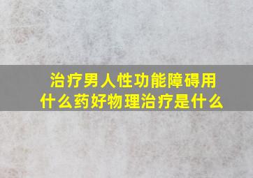 治疗男人性功能障碍用什么药好物理治疗是什么