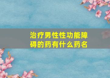 治疗男性性功能障碍的药有什么药名