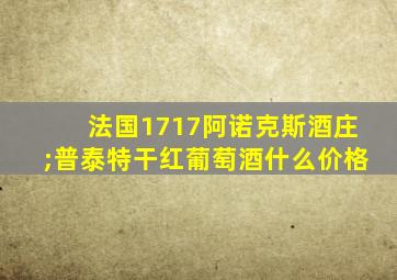 法国1717阿诺克斯酒庄;普泰特干红葡萄酒什么价格