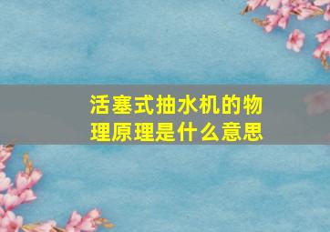 活塞式抽水机的物理原理是什么意思