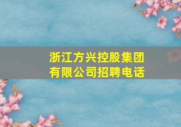 浙江方兴控股集团有限公司招聘电话