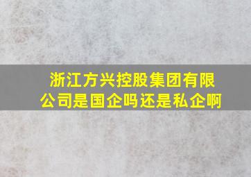 浙江方兴控股集团有限公司是国企吗还是私企啊