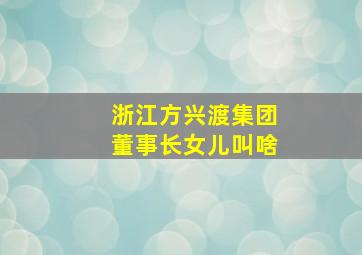 浙江方兴渡集团董事长女儿叫啥