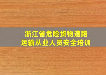 浙江省危险货物道路运输从业人员安全培训