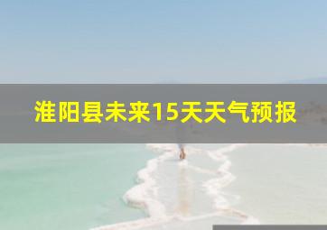 淮阳县未来15天天气预报