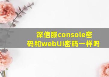 深信服console密码和webUI密码一样吗