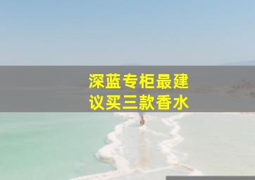 深蓝专柜最建议买三款香水