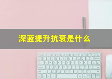 深蓝提升抗衰是什么