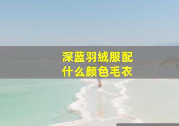 深蓝羽绒服配什么颜色毛衣