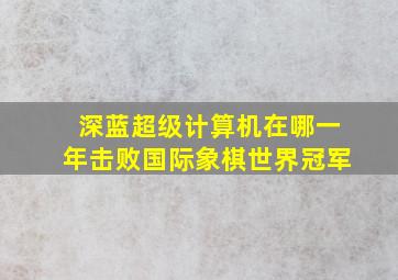 深蓝超级计算机在哪一年击败国际象棋世界冠军