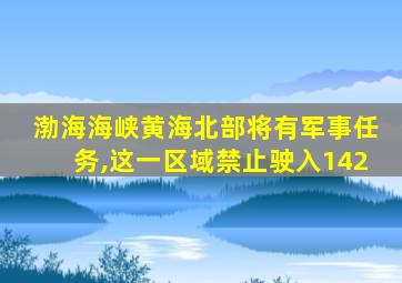 渤海海峡黄海北部将有军事任务,这一区域禁止驶入142