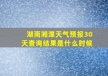 湖南湘潭天气预报30天查询结果是什么时候