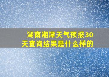 湖南湘潭天气预报30天查询结果是什么样的