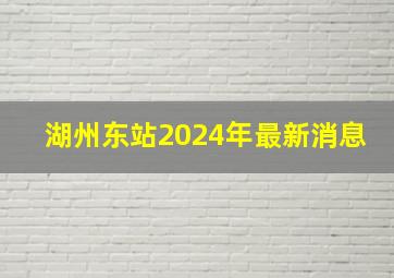 湖州东站2024年最新消息