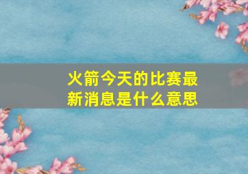 火箭今天的比赛最新消息是什么意思