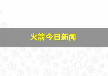 火箭今日新闻