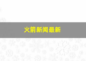 火箭新闻最新