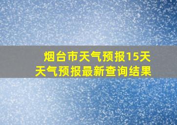 烟台市天气预报15天天气预报最新查询结果