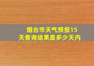 烟台市天气预报15天查询结果是多少天内