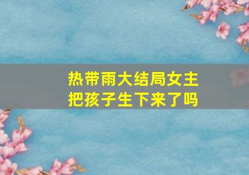 热带雨大结局女主把孩子生下来了吗