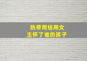 热带雨结局女主怀了谁的孩子