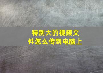 特别大的视频文件怎么传到电脑上