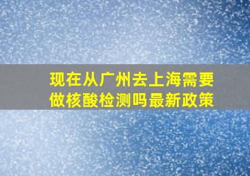 现在从广州去上海需要做核酸检测吗最新政策