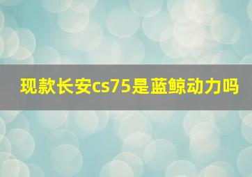 现款长安cs75是蓝鲸动力吗