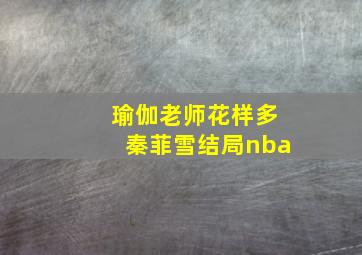 瑜伽老师花样多秦菲雪结局nba