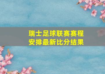 瑞士足球联赛赛程安排最新比分结果