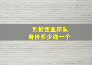 瓦伦西亚球队身价多少钱一个