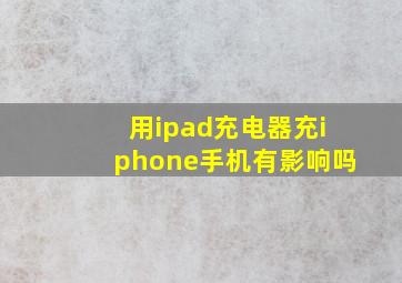 用ipad充电器充iphone手机有影响吗