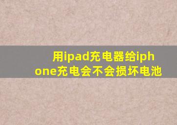 用ipad充电器给iphone充电会不会损坏电池