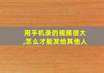 用手机录的视频很大,怎么才能发给其他人