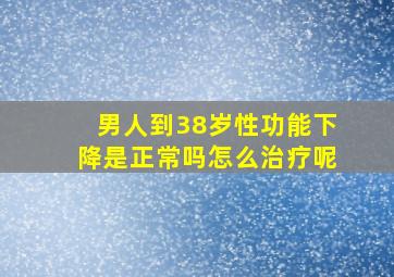 男人到38岁性功能下降是正常吗怎么治疗呢