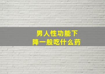 男人性功能下降一般吃什么药