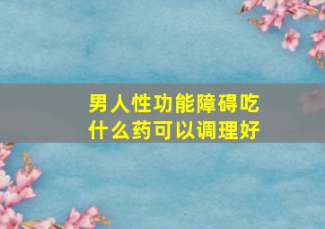 男人性功能障碍吃什么药可以调理好