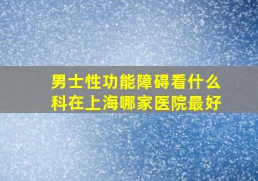 男士性功能障碍看什么科在上海哪家医院最好