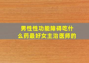 男性性功能障碍吃什么药最好女主治医师的