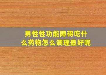 男性性功能障碍吃什么药物怎么调理最好呢