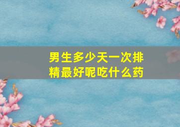 男生多少天一次排精最好呢吃什么药