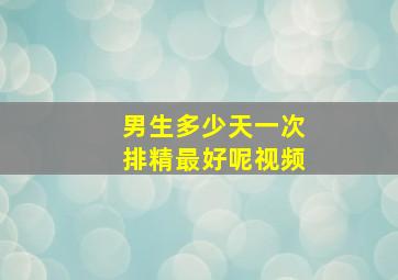 男生多少天一次排精最好呢视频